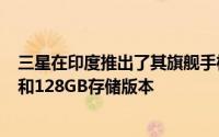 三星在印度推出了其旗舰手机Galaxy S8 Plus的6GB RAM和128GB存储版本