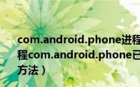 com.android.phone进程意外停止,请重试（手机提示“进程com.android.phone已停止运行”的故障分析以及解决方法）