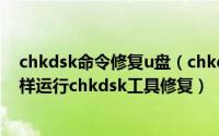 chkdsk命令修复u盘（chkdsk磁盘修复命令工具怎么用怎样运行chkdsk工具修复）