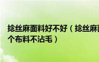 捻丝麻面料好不好（捻丝麻面料跟聚酯纤维哪个布料好就哪个布料不沾毛）