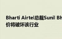 Bharti Airtel总裁Sunil Bharti Mittal接受了Jio的免费报价将破坏该行业