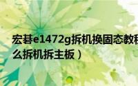 宏碁e1472g拆机换固态教程（Acer宏基E1471G笔记本怎么拆机拆主板）