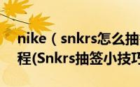 nike（snkrs怎么抽签 Nike SNKRS抢鞋流程(Snkrs抽签小技巧)）