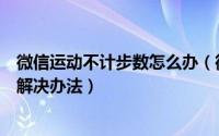 微信运动不计步数怎么办（微信运动不计步数的具体原因和解决办法）