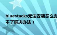 bluestacks无法安装怎么办（安卓模拟器bluestacks安装不了解决办法）