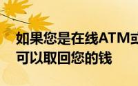 如果您是在线ATM或信用卡欺诈的受害者则可以取回您的钱