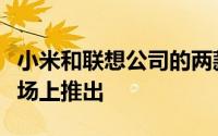 小米和联想公司的两款新手机将在智能手机市场上推出