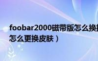 foobar2000磁带版怎么换插件皮肤（foobar2000播放器怎么更换皮肤）