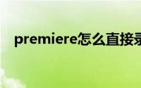 premiere怎么直接录音（pr录音的教程）