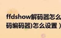 ffdshow解码器怎么用（ffdshow(全能的解码编码器)怎么设置）