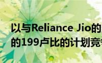 以与Reliance Jio的149卢比的计划和Airtel的199卢比的计划竞争