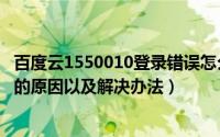 百度云1550010登录错误怎么办（1550010百度云错误代码的原因以及解决办法）