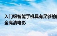 入门级智能手机具有足够的能力轻松执行生产力任务并观看全高清电影