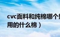 cvc面料和纯棉哪个好（涤棉再生纱cvc一般用的什么棉）