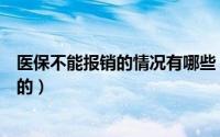 医保不能报销的情况有哪些（医保哪些项目是规定不能报销的）