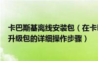 卡巴斯基离线安装包（在卡巴斯基(Kaspersky)中使用离线升级包的详细操作步骤）