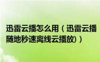 迅雷云播怎么用（迅雷云播“手机看片神器”使用教程(随时随地秒速离线云播放)）