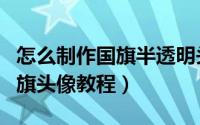 怎么制作国旗半透明头像（微信制作半透明国旗头像教程）