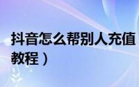 抖音怎么帮别人充值（抖音帮助他人充值图文教程）