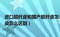 进口超纤皮和国产超纤皮怎么辨别（进口超纤皮和国产超纤皮怎么区别）