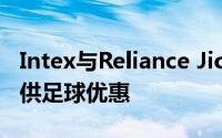 Intex与Reliance Jio合作在4G智能手机上提供足球优惠