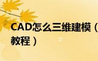 CAD怎么三维建模（CAD三维建模最新最全教程）