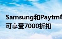 Samsung和Paytm单元中的这些小工具最多可享受7000折扣