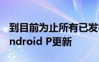 到目前为止所有已发布的智能手机都将提供Android P更新