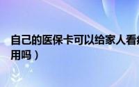 自己的医保卡可以给家人看病用（自己的医保卡可以给家人用吗）