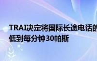 TRAI决定将国际长途电话的国际接听费从每分钟53帕斯降低到每分钟30帕斯