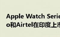 Apple Watch Series 3 Cellular现在通过Jio和Airtel在印度上市