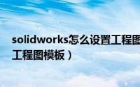 solidworks怎么设置工程图模板（solidworks怎么添加置工程图模板）