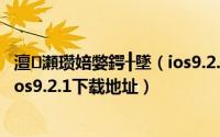 澶瀬瓒婄嫳鍔╂墜（ios9.2.1完美越狱教程及太极越狱工具ios9.2.1下载地址）