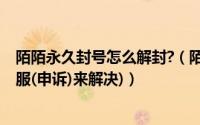 陌陌永久封号怎么解封?（陌陌被封号怎么解封(通过官方客服(申诉)来解决)）