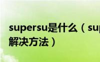 supersu是什么（supersu二进制更新原因及解决方法）