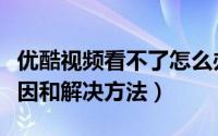 优酷视频看不了怎么办（优酷视频不能看的原因和解决方法）