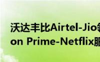 沃达丰比Airtel-Jio领先一步免费提供Amazon Prime-Netflix服务