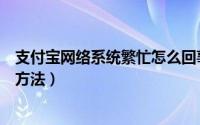 支付宝网络系统繁忙怎么回事（支付宝缴费系统繁忙的解决方法）