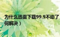 为什么迅雷下载99.9不动了（迅雷下载到99.9%就不动了如何解决）