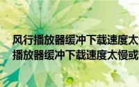 风行播放器缓冲下载速度太慢或速度为0的解决方法（风行播放器缓冲下载速度太慢或速度为0的解决方法）