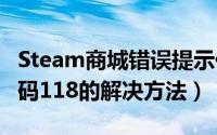 Steam商城错误提示代码118怎么办（错误代码118的解决方法）