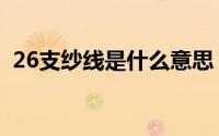 26支纱线是什么意思（60支纱线什么意思）