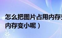 怎么把图片占用内存变大（如何把图片的占用内存变小呢）