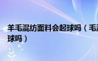 羊毛混纺面料会起球吗（毛混纺是什么面料毛混纺面料会起球吗）