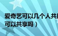 爱奇艺可以几个人共用一个账号（爱奇艺账号可以共享吗）