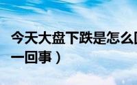 今天大盘下跌是怎么回事了（大盘下跌是怎么一回事）