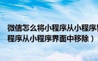 微信怎么将小程序从小程序界面中移除出来（微信怎么将小程序从小程序界面中移除）