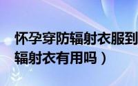 怀孕穿防辐射衣服到底有没有用?（孕期穿防辐射衣有用吗）