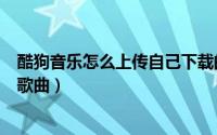 酷狗音乐怎么上传自己下载的歌（酷狗音乐怎么上传自己的歌曲）