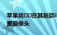 苹果将​​在其新款iPhone XI中配备三重后置摄像头